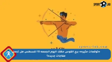 «توقعات مثيرة» برج القوس حظك اليوم الجمعة 15 أغسطس هل تحمل مفاجآت جديدة؟